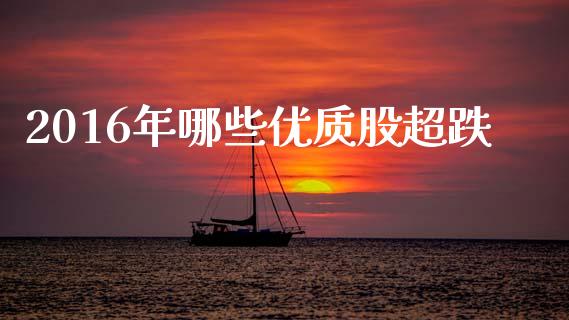 2016年哪些优质股超跌_https://m.fsyjjx.cn_期货如何开户_第1张