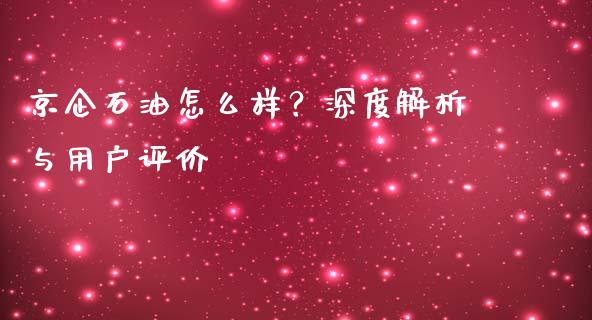 京企石油怎么样？深度解析与用户评价_https://m.fsyjjx.cn_股指期货保证金_第1张