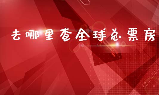 去哪里查全球总票房_https://m.fsyjjx.cn_期货保证金_第1张