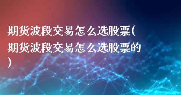 期货波段交易怎么选股票(期货波段交易怎么选股票的)_https://m.fsyjjx.cn_股指期货保证金_第1张