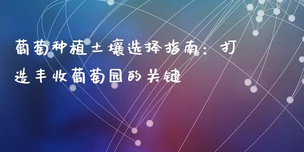 葡萄种植土壤选择指南：打造丰收葡萄园的关键_https://m.fsyjjx.cn_股指期货保证金_第1张