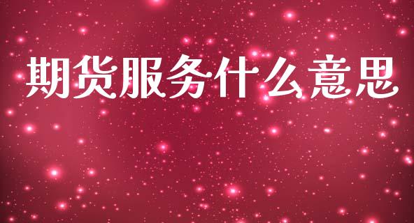 期货服务什么意思_https://m.fsyjjx.cn_期货如何开户_第1张