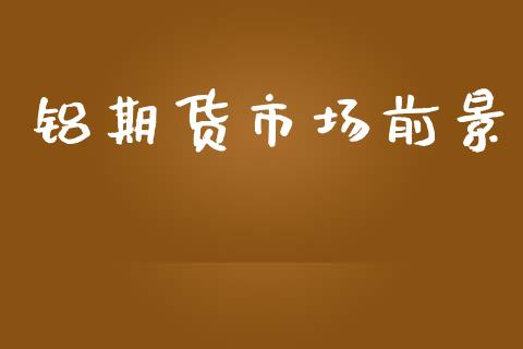 铝期货市场前景_https://m.fsyjjx.cn_期货保证金计算_第1张