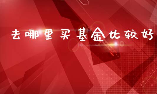 去哪里买基金比较好_https://m.fsyjjx.cn_股指期货保证金_第1张