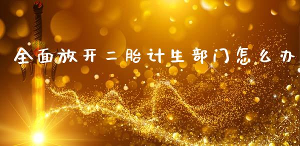 全面放开二胎计生部门怎么办_https://m.fsyjjx.cn_期货保证金_第1张