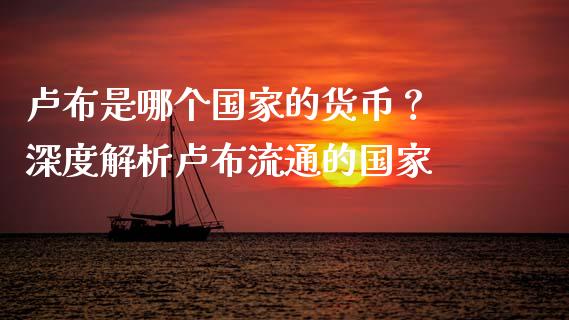 卢布是哪个国家的货币？ 深度解析卢布流通的国家_https://m.fsyjjx.cn_期货保证金_第1张
