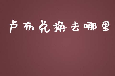 卢布兑换去哪里_https://m.fsyjjx.cn_期货保证金_第1张