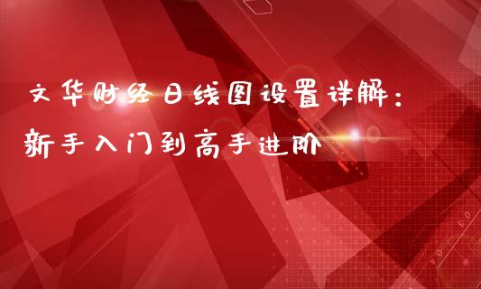 文华财经日线图设置详解：新手入门到高手进阶_https://m.fsyjjx.cn_期货保证金_第1张