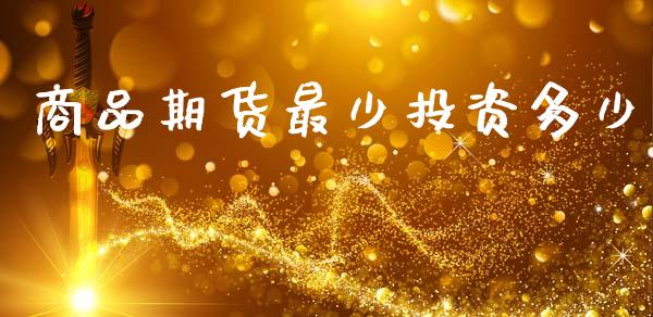 商品期货最少投资多少_https://m.fsyjjx.cn_期货如何开户_第1张