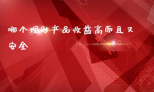 哪个理财产品收益高而且又安全_https://m.fsyjjx.cn_期货保证金计算_第1张