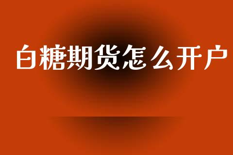 白糖期货怎么开户_https://m.fsyjjx.cn_股指期货保证金_第1张
