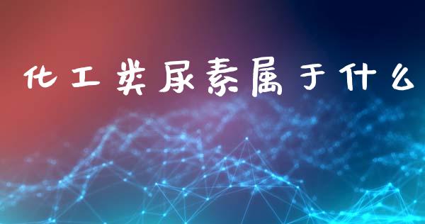 化工类尿素属于什么_https://m.fsyjjx.cn_期货如何开户_第1张