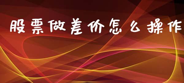 股票做差价怎么操作_https://m.fsyjjx.cn_期货保证金_第1张