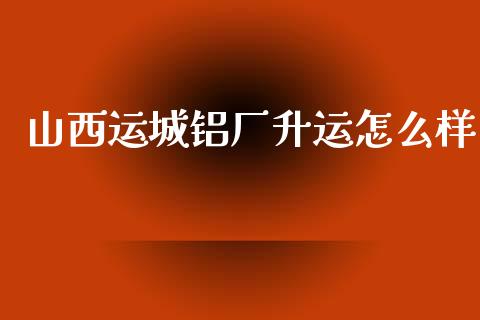 山西运城铝厂升运怎么样_https://m.fsyjjx.cn_股指期货保证金_第1张