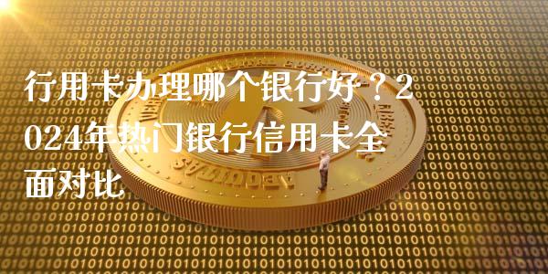 行用卡办理哪个银行好？2024年热门银行信用卡全面对比_https://m.fsyjjx.cn_期货保证金计算_第1张