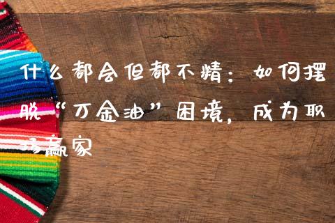 什么都会但都不精：如何摆脱“万金油”困境，成为职场赢家_https://m.fsyjjx.cn_股指期货保证金_第1张