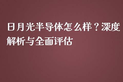 日月光半导体怎么样？深度解析与全面评估_https://m.fsyjjx.cn_期货如何开户_第1张