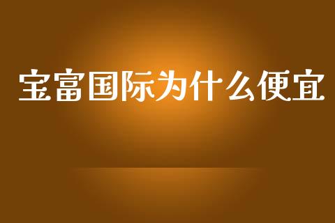 宝富国际为什么便宜_https://m.fsyjjx.cn_期货如何开户_第1张