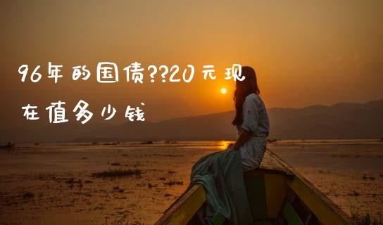 96年的国债??20元现在值多少钱_https://m.fsyjjx.cn_期货保证金_第1张