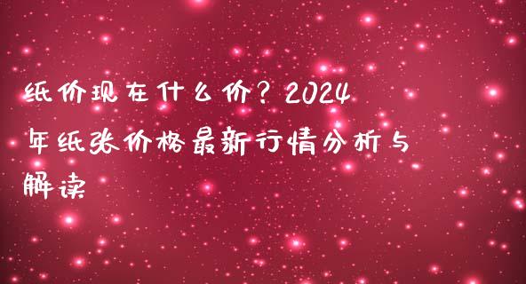 纸价现在什么价？2024年纸张价格最新行情分析与解读_https://m.fsyjjx.cn_股指期货保证金_第1张