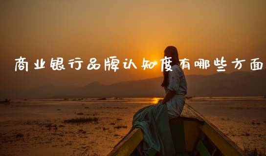 商业银行品牌认知度有哪些方面_https://m.fsyjjx.cn_期货保证金计算_第1张