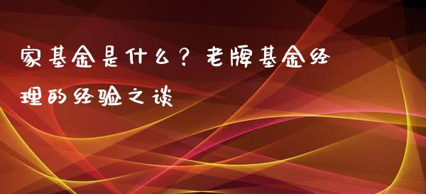 家基金是什么？老牌基金经理的经验之谈_https://m.fsyjjx.cn_期货保证金计算_第1张