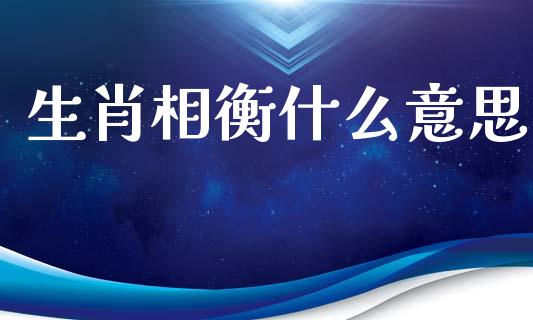 生肖相衡什么意思_https://m.fsyjjx.cn_股指期货保证金_第1张