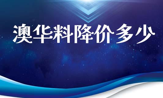 澳华料降价多少_https://m.fsyjjx.cn_期货如何开户_第1张