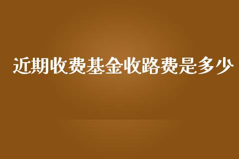 近期收费基金收路费是多少_https://m.fsyjjx.cn_股指期货保证金_第1张