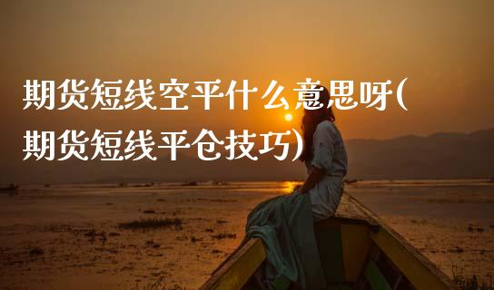 期货短线空平什么意思呀(期货短线平仓技巧)_https://m.fsyjjx.cn_期货如何开户_第1张