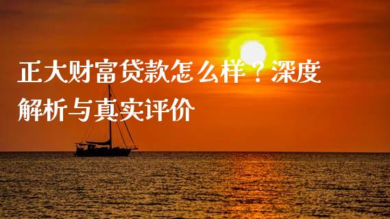 正大财富贷款怎么样？深度解析与真实评价_https://m.fsyjjx.cn_期货保证金_第1张
