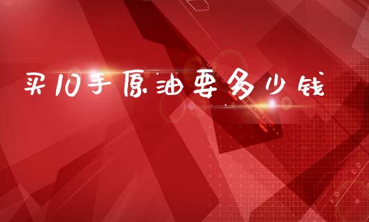买10手原油要多少钱_https://m.fsyjjx.cn_股指期货保证金_第1张