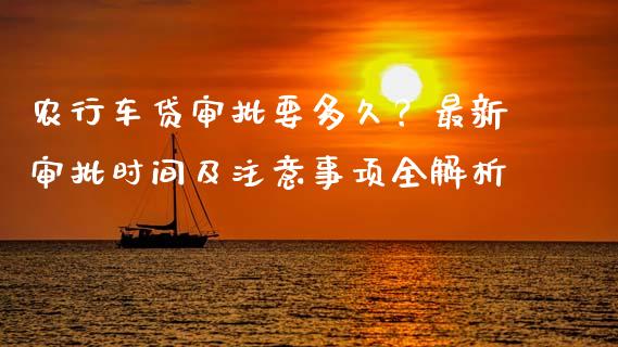 农行车贷审批要多久？最新审批时间及注意事项全解析_https://m.fsyjjx.cn_股指期货保证金_第1张