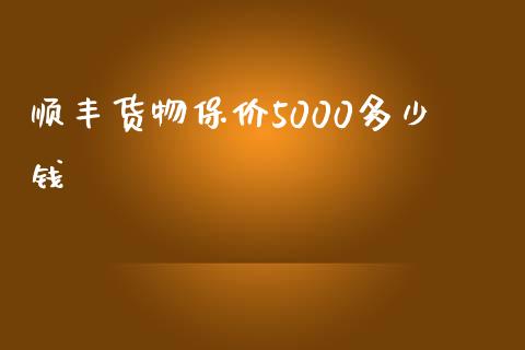 顺丰货物保价5000多少钱_https://m.fsyjjx.cn_期货如何开户_第1张