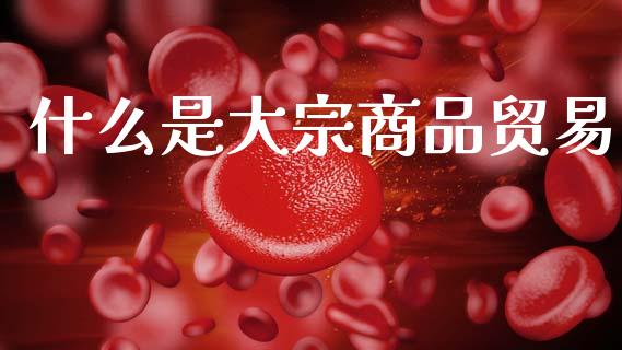 什么是大宗商品贸易_股指期货保证金_第1张_期货如何开户_期货保证金_期货保证金计算_股指期货保证金 什么是大宗商品贸易_https://m.fsyjjx.cn_股指期货保证金_第1张