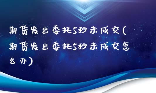 期货发出委托5秒未成交(期货发出委托5秒未成交怎么办)_https://m.fsyjjx.cn_期货保证金_第1张