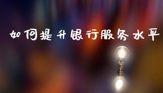 如何提升银行服务水平_https://m.fsyjjx.cn_股指期货保证金_第1张