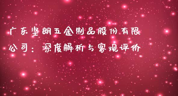 广东坚朗五金制品股份有限公司：深度解析与客观评价_https://m.fsyjjx.cn_期货保证金计算_第1张
