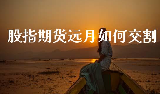 股指期货远月如何交割_https://m.fsyjjx.cn_期货保证金_第1张