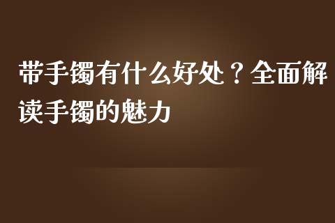带手镯有什么好处？全面解读手镯的魅力_https://m.fsyjjx.cn_股指期货保证金_第1张