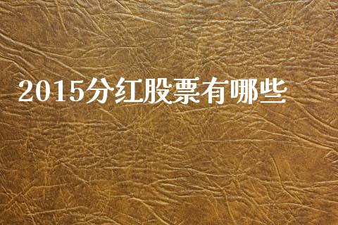 2015分红股票有哪些_https://m.fsyjjx.cn_期货保证金计算_第1张