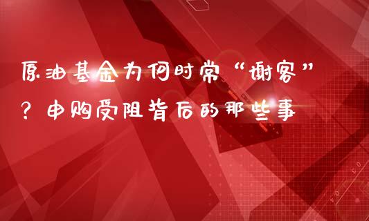 原油基金为何时常“谢客”？申购受阻背后的那些事_https://m.fsyjjx.cn_期货保证金计算_第1张