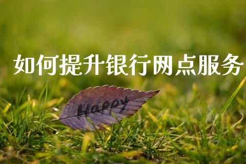 如何提升银行网点服务_https://m.fsyjjx.cn_期货如何开户_第1张