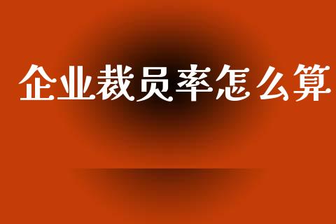 企业裁员率怎么算_https://m.fsyjjx.cn_期货保证金计算_第1张