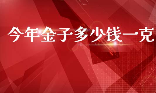 今年金子多少钱一克_https://m.fsyjjx.cn_期货保证金_第1张