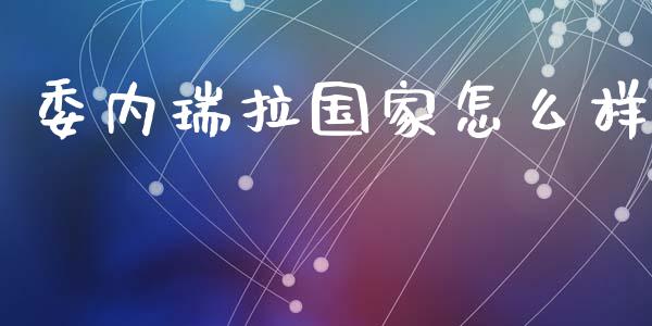 委内瑞拉国家怎么样_https://m.fsyjjx.cn_股指期货保证金_第1张
