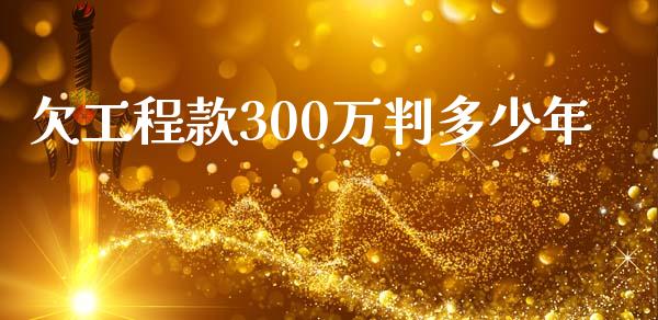 欠工程款300万判多少年_https://m.fsyjjx.cn_期货保证金_第1张