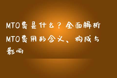 MTO费是什么？全面解析MTO费用的含义、构成与影响_https://m.fsyjjx.cn_期货如何开户_第1张