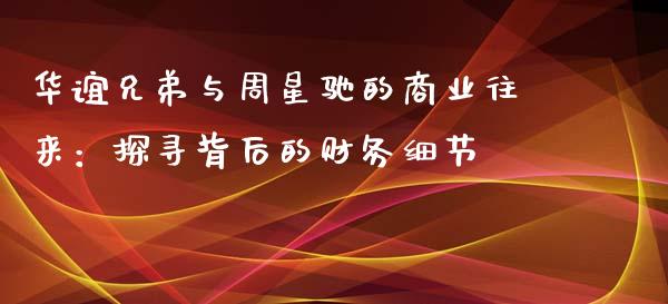 华谊兄弟与周星驰的商业往来：探寻背后的财务细节_https://m.fsyjjx.cn_期货如何开户_第1张