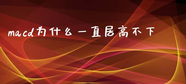 macd为什么一直居高不下_https://m.fsyjjx.cn_期货如何开户_第1张